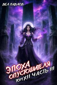 Обложка книги Эпоха Опустошителя. Том XII. Часть III - Вел Павлов