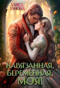 Обложка книги Навязанная, беременная, моя! - Алиса Ганова