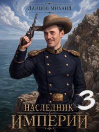 Обложка книги Наследник империи. Том 3 - Михаил Алексеевич Ланцов