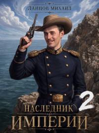 Обложка книги Наследник империи. Том 2 - Михаил Алексеевич Ланцов