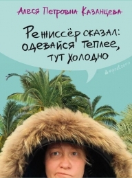 Обложка книги Режиссёр сказал: одевайся теплее, тут холодно - Алеся Петровна Казанцева