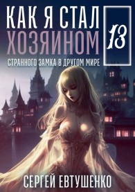 Обложка книги Как я стал хозяином странного замка в другом мире. Книга 13 - Сергей Алексеевич Евтушенко