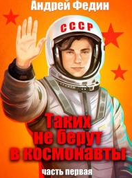 Обложка книги Таких не берут в космонавты. Часть 1 - Андрей Анатольевич Федин